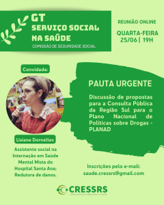 Descrição da imagem: GT Serviço Social na Saúde, Comissão de Seguridade Social. Pauta urgente: Discussão de propostas para a Consulta Pública da Região Sul para o Plano Nacional de Políticas sobre Drogas - PLANAD. Reunião Online. Dia: 25/06 (quarta-feira), 19h. Convidada: Lisiane Dornelles. Assistente social na Internação em Saúde Mental Mista do Hospital Santa Ana; Redutora de danos. Fotografia de Lisiane, mulher, branca, usa óculos e tem os cavelos presos com uma faixa. Inscrições pelo e-mail: saude.cressrs@gmail.com.