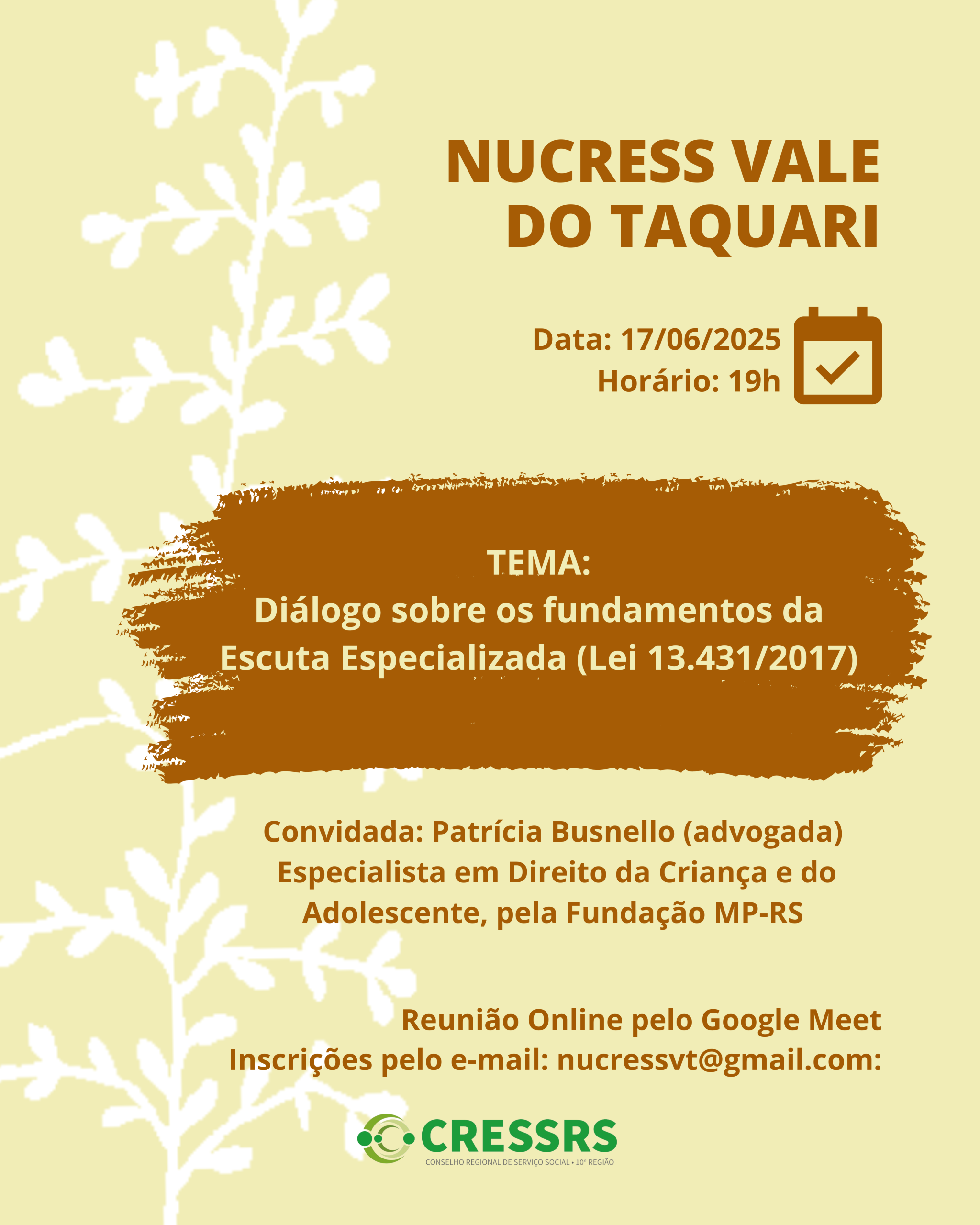 NUCRESS Vale do Taquari. Dia: 17/06/2025. Horário: 19 horas. Tema: Diálogo sobre os fundamentos da Escuta Especializada (Lei 13.431/2017). Convidada: Patricia Busnello, Advogada, Especialista em Direito da Criança e do Adolescente, pela Fundação MP-RS. Reunião Online, pelo Google Meet. Inscrições pelo email: nucressvt@gmail.com