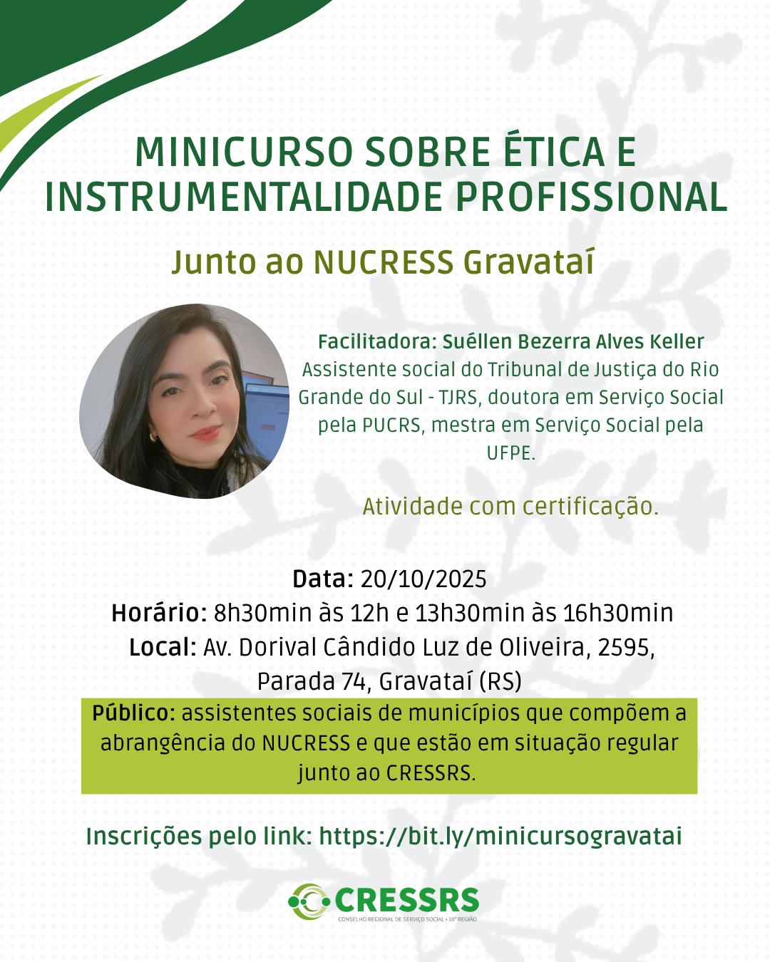 Minicurso sobre ética e instrumentalidade profissional, junto ao NUCRESS Gravataí! Data: 20/10/2025 Horário: 8h30min às 12h e 13h30min às 16h30min Local: Av. Dorival Cândido Luz de Oliveira, 2595 - Parada 74, Gravataí Público: assistentes sociais de municípios que compõem a abrangência do NUCRESS e que estão em situação regular junto ao CRESSRS. Facilitadora do minicurso: Suéllen Bezerra Alves Keller Assistente social do Tribunal de Justiça do Rio Grande do Sul - TJRS, doutora em Serviço Social pela PUCRS, mestra em Serviço Social pela UFPE. As inscrições serão realizadas até o dia 6/10 e, até o dia 10/10, será confirmada a vaga por e-mail para quem está em situação regular junto ao CRESSRS. Inscrições pelo link: https://bit.ly/minicursogravatai