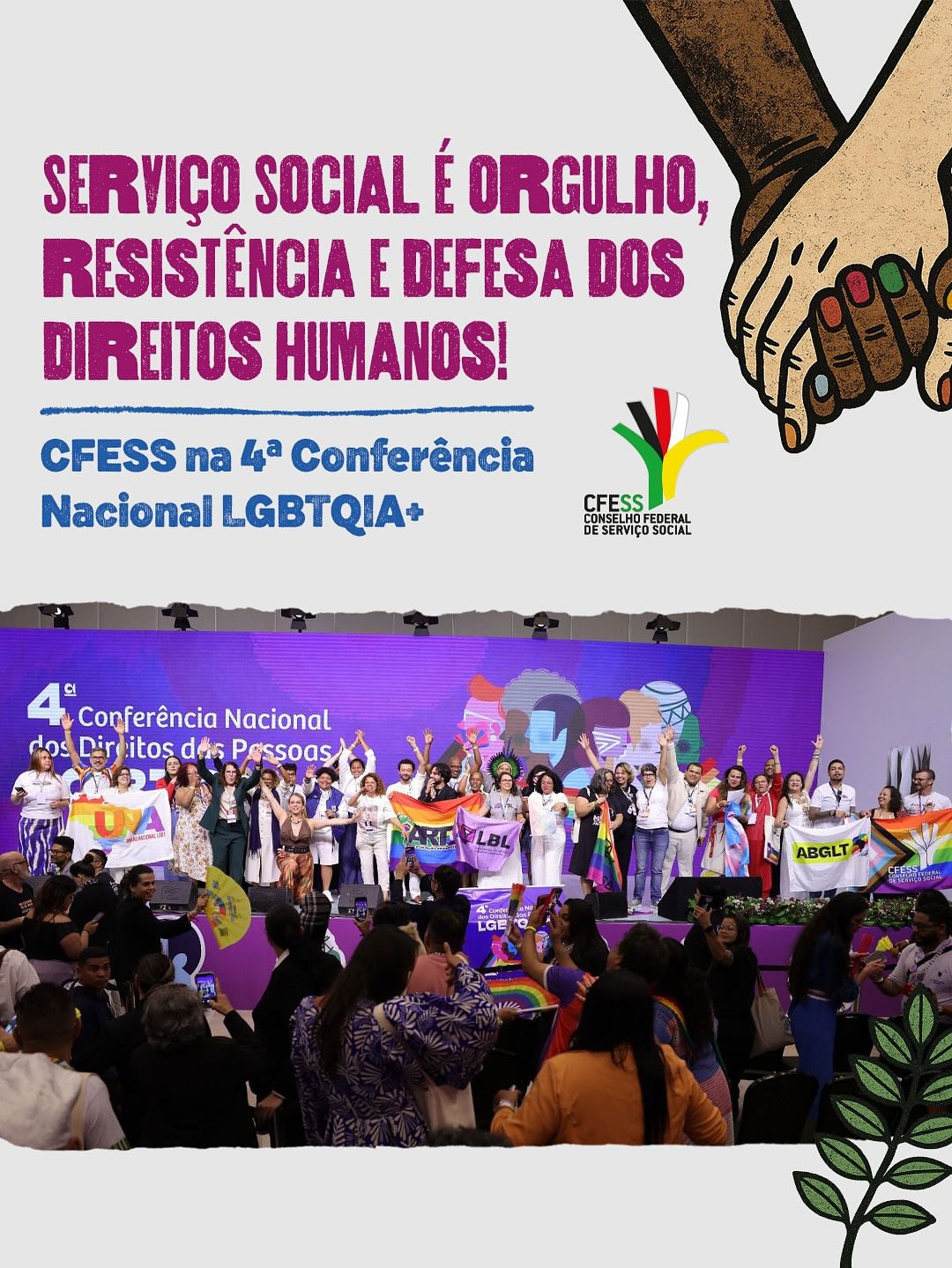 Título em destaque: Serviço Social é orgulho, resistência e defesa dos direitos humanos! CFESS na 4ª Conferência Nacional LGBTQIA+. Na parte inferior do card, foto do palco da Conferência com diversas pessoas reunidas, celebrando com braços erguidos e algumas segurando bandeiras LGBTQIA+ com siglas e logos de diversas entidades, entre elas a do CFESS. Ao lado do título, logo do CFESS e ilustração de duas mãos dadas, uma de pessoa negra e outra branca, com unhas coloridas, e um galho de árvore representando o Código de Ética no canto inferior esquerdo.