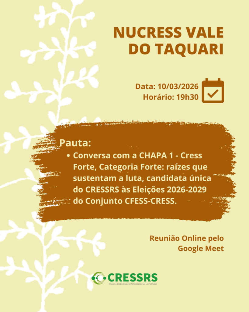 NUCRESS Vale do Taquari!<br />
<br />
Dia: 10/03/2026 <br />
<br />
Horário: 19h30 <br />
<br />
Pauta: <br />
<br />
Conversa com a CHAPA 1 - Cress Forte, Categoria Forte: raízes que sustentam a luta, candidata única do CRESSRS às Eleições 2026-2029 do Conjunto CFESS-CRESS. <br />
<br />
Reunião On-line pelo Google Meet