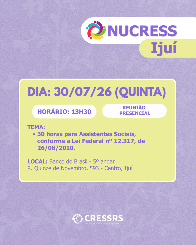 Participe da reunião do NUCRESS Ijuí!<br />
<br />
Dia: 30/07/2026<br />
<br />
Horário: 13h30<br />
<br />
Tema: 30 horas para Assistentes Sociais, conforme a Lei Federal nº 12.317, de 26/08/2010.<br />
<br />
Reunião Presencial<br />
<br />
Local: Banco do Brasil - 5º andar<br />
R. Quinze de Novembro, 593 - Centro, Ijuí