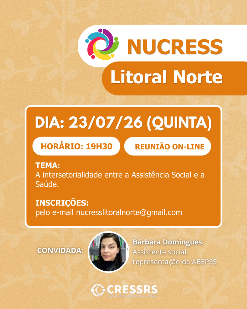 Participe da reunião no NUCRESS Litoral Norte!<br />
<br />
Dia: 23/07/26 (quinta-feira)<br />
<br />
Horário: 19h30<br />
<br />
Tema: A intersetorialidade entre a Assistência Social e a Saúde.<br />
<br />
Convidada: Bárbara Domingues (assistente social, representação da ABEPSS)<br />
<br />
Reunião On-line<br />
Inscrições pelo e-mail nucresslitoralnorte@gmail.com