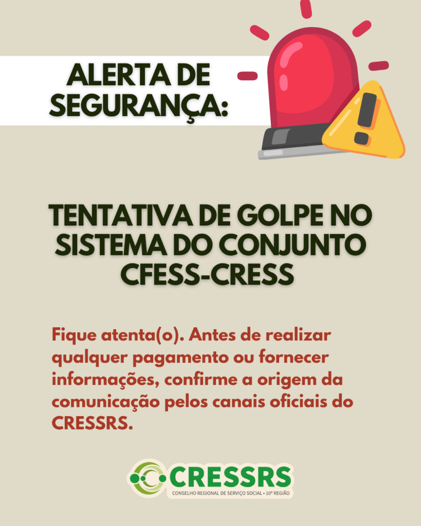 Símbolo de sirene vermelho com um ponto de esclamação de alerta. Em texto: Alerta de segurança: tentativa de golpe no sistema do conjunto cfess-cress. Fique atenta(o). Antes de realizar qualquer pagamento ou fornecer informações, confirme a origem da comunicação pelos canais oficiais do CRESSRS. Logo do CRESSRS.