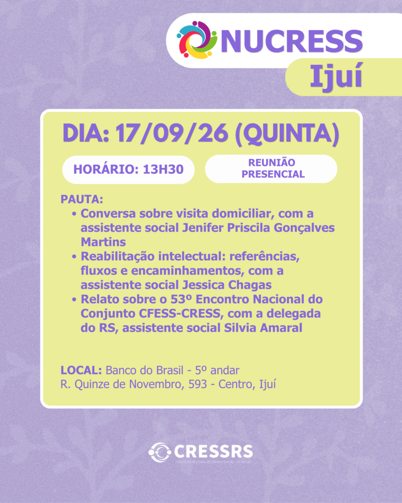 a: 17/09/2026 (quinta-feira)<br />
<br />
Horário: 13h30<br />
<br />
Pauta:<br />
- Conversa sobre visita domiciliar, com a assistente social Jenifer Priscila Gonçalves Martins<br />
- Reabilitação intelectual: referências, fluxos e encaminhamentos, com a assistente social Jessica Chagas<br />
- Relato sobre o 53º Encontro Nacional do Conjunto CFESS-CRESS, com a delegada do RS, assistente social Silvia Amaral<br />
<br />
Local: Banco do Brasil - 5º andar<br />
R. Quinze de Novembro, 593 - Centro, Ijuí