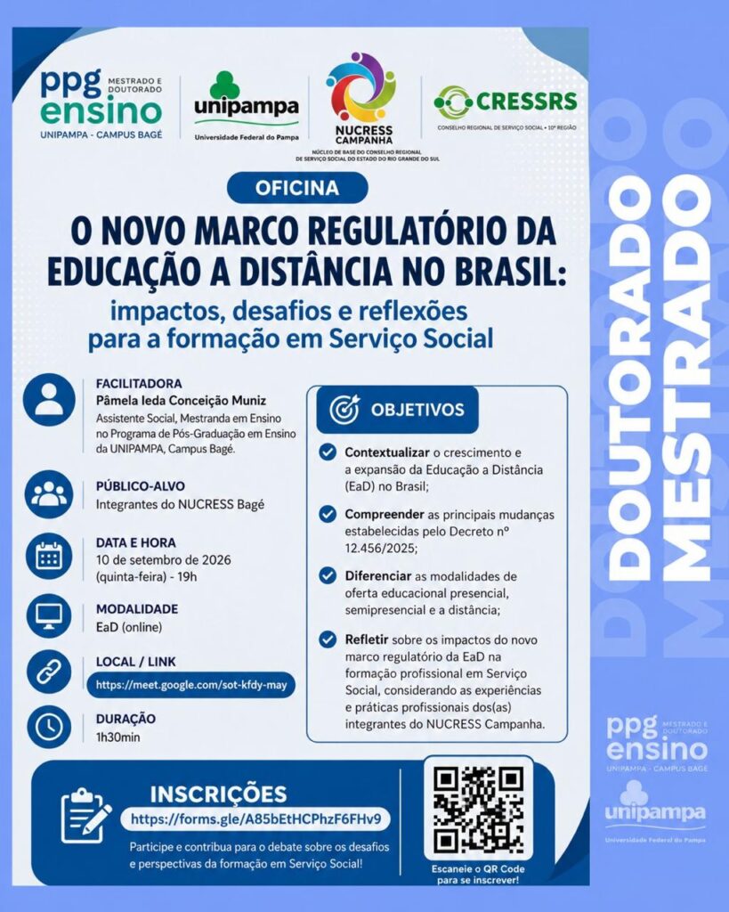 Card de divulgação da oficina “O novo marco regulatório da Educação a Distância no Brasil: impactos, desafios e reflexões para a formação em Serviço Social”, promovida pelo PPG Ensino da Unipampa – Campus Bagé, Unipampa, NUCRESS Campanha e CRESS-RS. A atividade será facilitada pela assistente social e mestranda Pâmela Ieda Conceição Muniz, destinada a integrantes do NUCRESS Bagé, no dia 10 de setembro de 2026, quinta-feira, às 19h, em formato online, com duração de 1h30min. A oficina abordará o crescimento da Educação a Distância no Brasil, as mudanças estabelecidas pelo Decreto nº 12.456/2025, as diferenças entre as modalidades presencial, semipresencial e a distância e os impactos do novo marco regulatório na formação profissional em Serviço Social. O card apresenta link de acesso pelo Google Meet, link e QR Code para inscrições e, na lateral direita, a frase “Doutorado e Mestrado”.