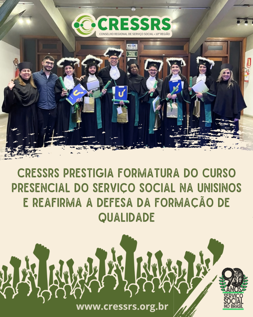 Logo do CRESSRS no topo. Fotografia da formatura do Serviço Social, com cinco mulheres brancas, uma mulher negra e quatro homens brancos. As pessoas vestem toga e chapéu de formandos. Em texto: CRESSRS prestigia formatura do curso presencial do Serviço Social da Unisinos e reafirma a defesa da formação de qualidade. Rodapé com diversos semblantes de pessoas com mãos erguidas e em punho. Selo dos 90 anos do Serviço Social. www.cressrs.org.br