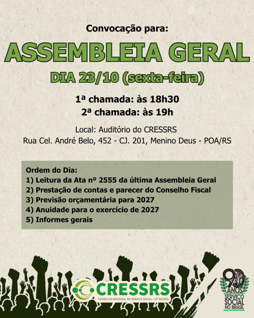 Convocação para ASSEMBLEIAL GERAL, dia 23 de outubro (sexta-feira), 1ª chamada às 18h30 e 2ª chamada às 19h, no Auditório do CRESSRS, na Rua Cel. André Belo, 452 - CJ. 201, Menino Deus - POA/RS. Ordem do dia: 1) Leitura da Ata nº 2555 da última Assembleia Geral 2) Prestação de contas e parecer do Conselho Fiscal 3) Previsão orçamentária para 2027 4) Anuidade para o exercício de 2027 5) Informes gerais. Rodapé com ilustração de vária mãos erguidas e em punho, com a logo do CRESSRS e o selo de 90 anos do Serviço Social no Brasil. 