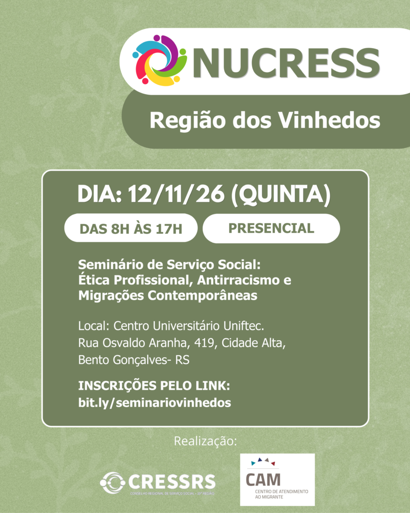 Seminário de Serviço Social: Ética Profissional, Antirracismo e Migrações Contemporâneas. Dia: 12/11/2026. Horário: 8h às 17h. Reunião Presencial. Local: Centro Universitário Uniftec. Rua Osvaldo Aranha, 419, Cidade Alta, Bento Gonçalves- RS. Realização: CRESSRS e CAM - Centro de Atendimento ao Imigrante.